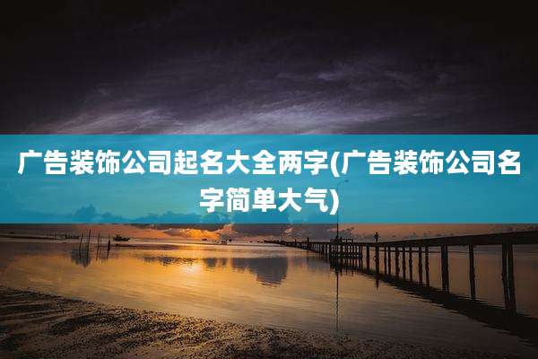 广告装饰公司起名大全两字(广告装饰公司名字简单大气)