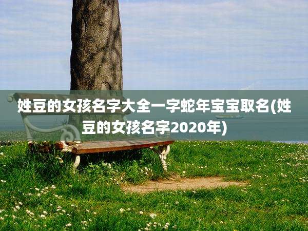 姓豆的女孩名字大全一字蛇年宝宝取名(姓豆的女孩名字2020年)