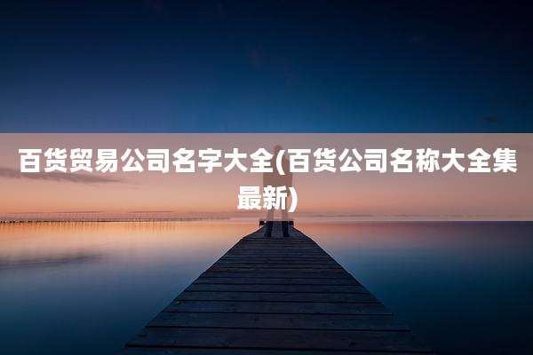 百货贸易公司名字大全(百货公司名称大全集最新)