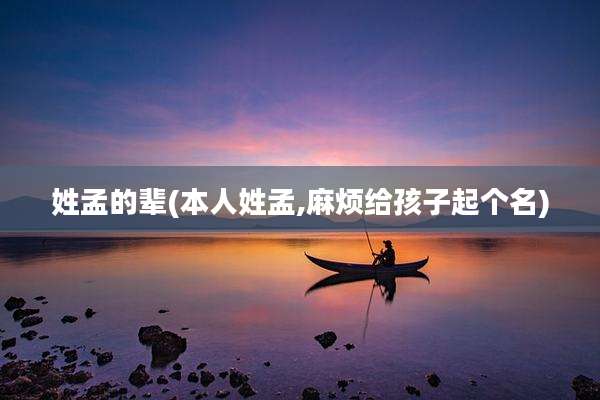 姓孟的辈(本人姓孟,麻烦给孩子起个名)