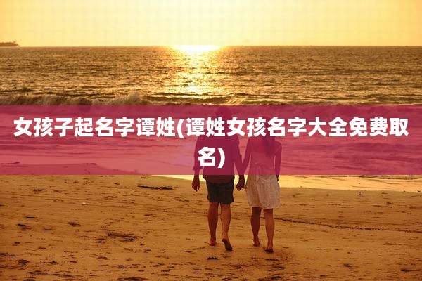 女孩子起名字谭姓(谭姓女孩名字大全免费取名)