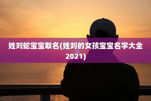 姓刘蛇宝宝取名(姓刘的女孩宝宝名字大全2021)