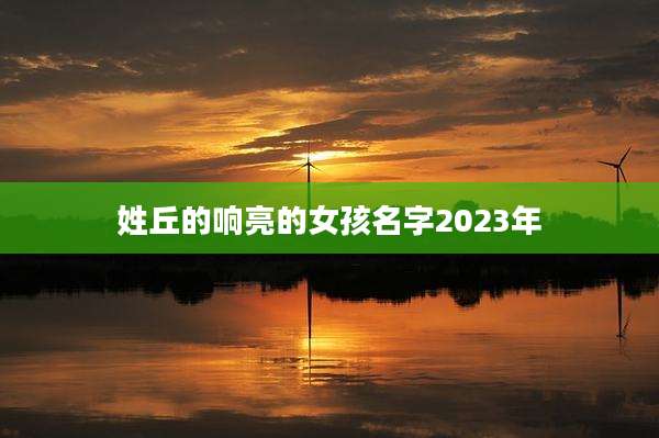 姓丘的响亮的女孩名字2023年