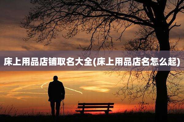 床上用品店铺取名大全(床上用品店名怎么起)