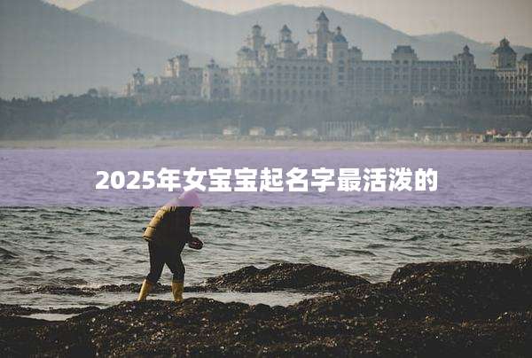 2025年女宝宝起名字最活泼的
