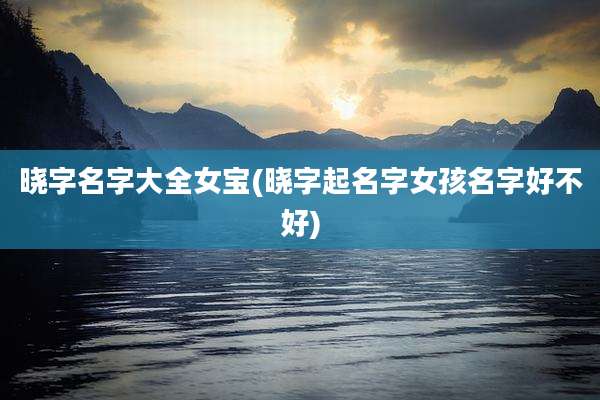 晓字名字大全女宝(晓字起名字女孩名字好不好)