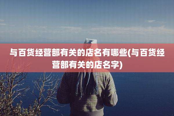与百货经营部有关的店名有哪些(与百货经营部有关的店名字)