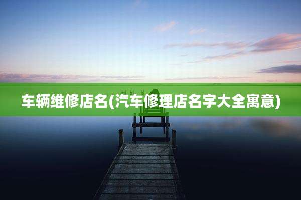 车辆维修店名(汽车修理店名字大全寓意)