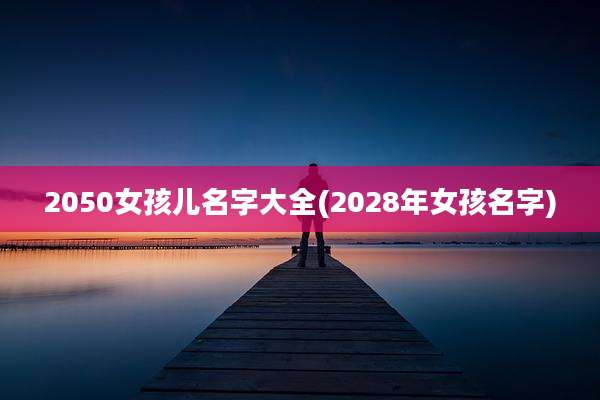 2050女孩儿名字大全(2028年女孩名字)