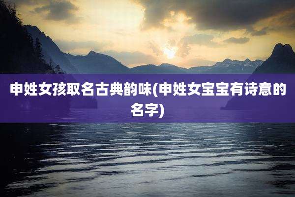申姓女孩取名古典韵味(申姓女宝宝有诗意的名字)