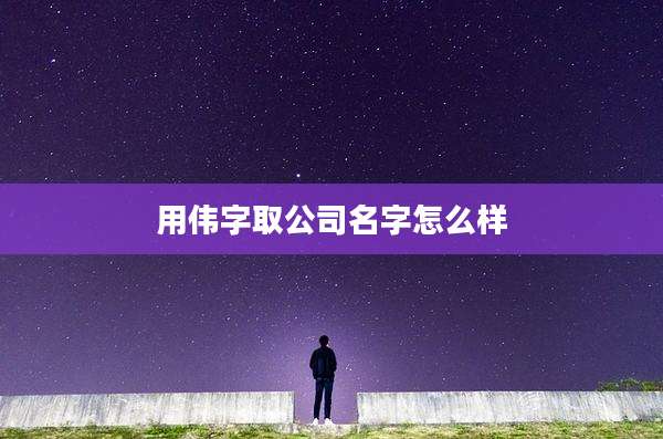 用伟字取公司名字怎么样