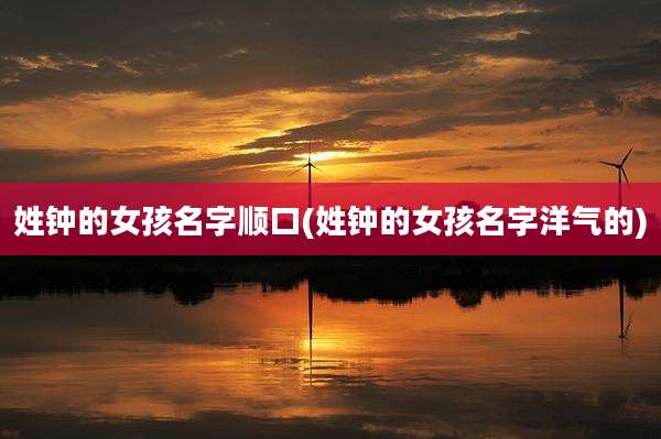 姓钟的女孩名字顺口(姓钟的女孩名字洋气的)