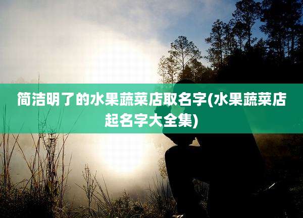 简洁明了的水果蔬菜店取名字(水果蔬菜店起名字大全集)