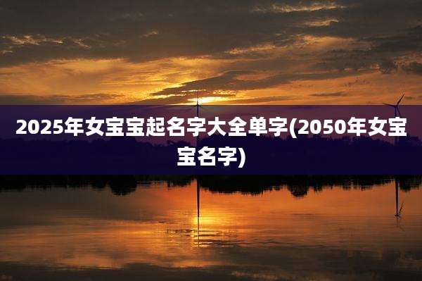 2025年女宝宝起名字大全单字(2050年女宝宝名字)