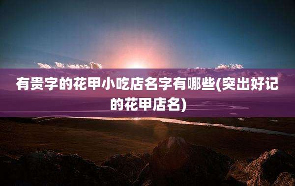 有贵字的花甲小吃店名字有哪些(突出好记的花甲店名)