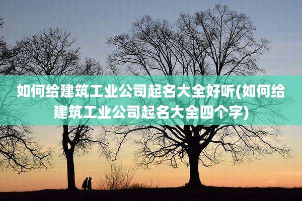 如何给建筑工业公司起名大全好听(如何给建筑工业公司起名大全四个字)