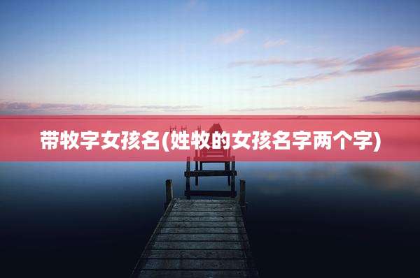 带牧字女孩名(姓牧的女孩名字两个字)