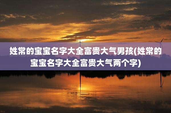 姓常的宝宝名字大全富贵大气男孩(姓常的宝宝名字大全富贵大气两个字)