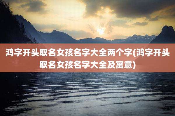鸿字开头取名女孩名字大全两个字(鸿字开头取名女孩名字大全及寓意)