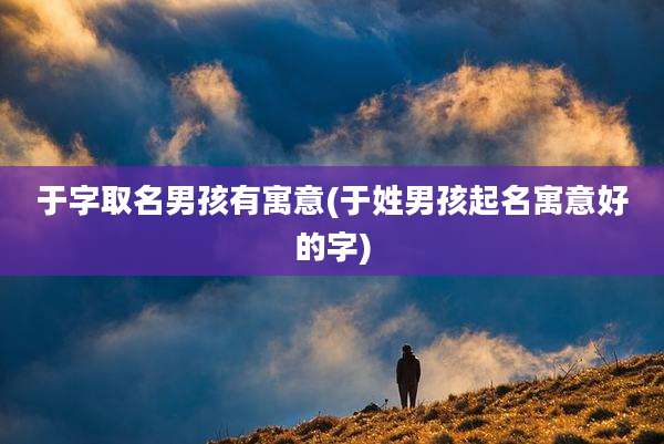 于字取名男孩有寓意(于姓男孩起名寓意好的字)