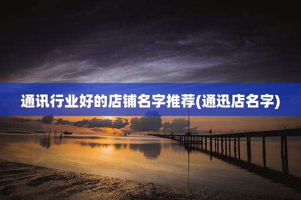 通讯行业好的店铺名字推荐(通迅店名字)