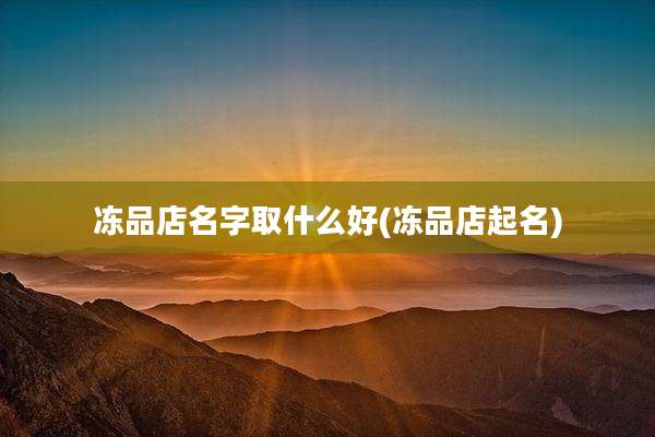 冻品店名字取什么好(冻品店起名)
