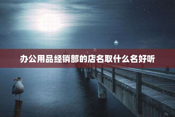 办公用品经销部的店名取什么名好听