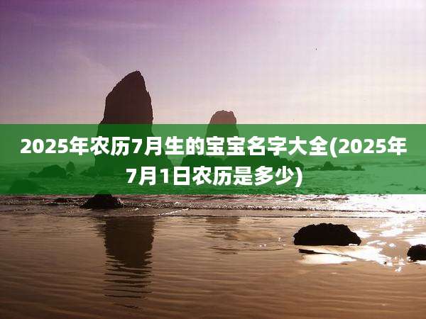 2025年农历7月生的宝宝名字大全(2025年7月1日农历是多少)