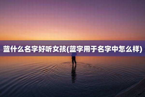蓝什么名字好听女孩(蓝字用于名字中怎么样)