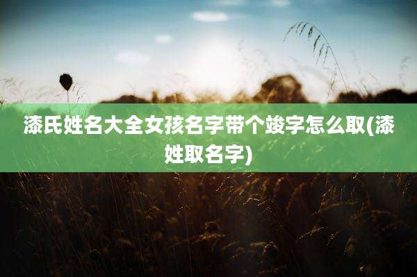 漆氏姓名大全女孩名字带个竣字怎么取(漆姓取名字)