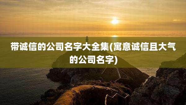 带诚信的公司名字大全集(寓意诚信且大气的公司名字)