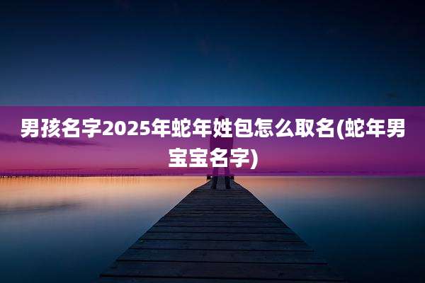 男孩名字2025年蛇年姓包怎么取名(蛇年男宝宝名字)
