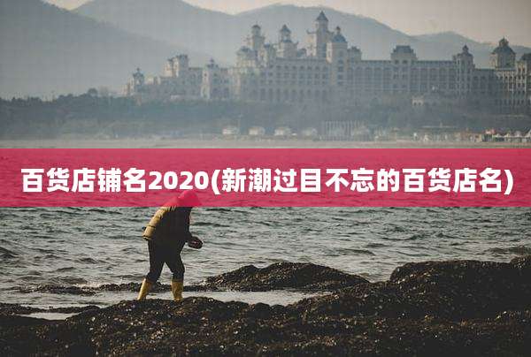 百货店铺名2020(新潮过目不忘的百货店名)