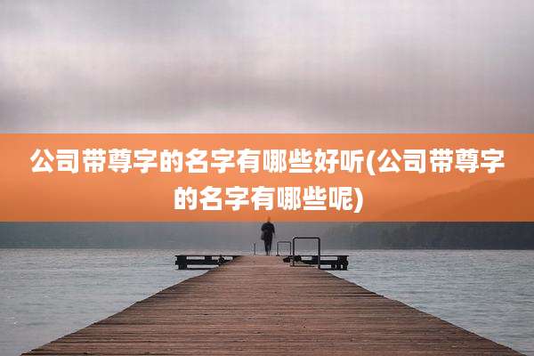 公司带尊字的名字有哪些好听(公司带尊字的名字有哪些呢)