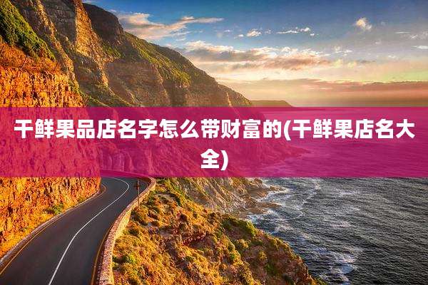 干鲜果品店名字怎么带财富的(干鲜果店名大全)