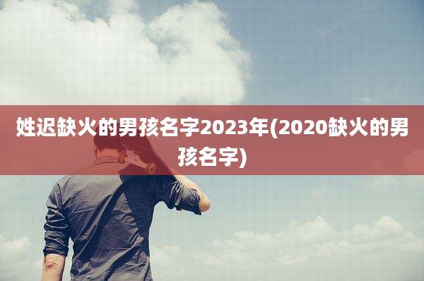 姓迟缺火的男孩名字2023年(2020缺火的男孩名字)