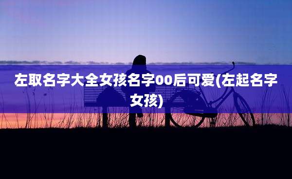 左取名字大全女孩名字00后可爱(左起名字女孩)