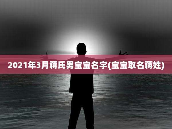 2021年3月蒋氏男宝宝名字(宝宝取名蒋姓)