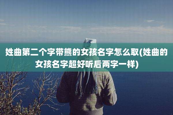 姓曲第二个字带熊的女孩名字怎么取(姓曲的女孩名字超好听后两字一样)