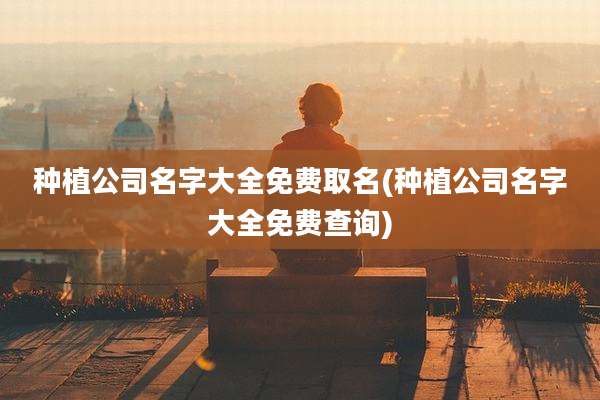 种植公司名字大全免费取名(种植公司名字大全免费查询)