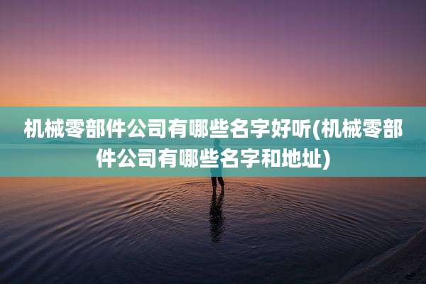 机械零部件公司有哪些名字好听(机械零部件公司有哪些名字和地址)