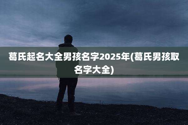 葛氏起名大全男孩名字2025年(葛氏男孩取名字大全)