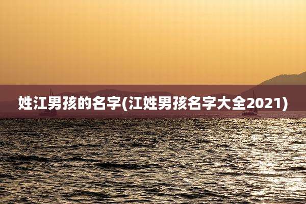 姓江男孩的名字(江姓男孩名字大全2021)