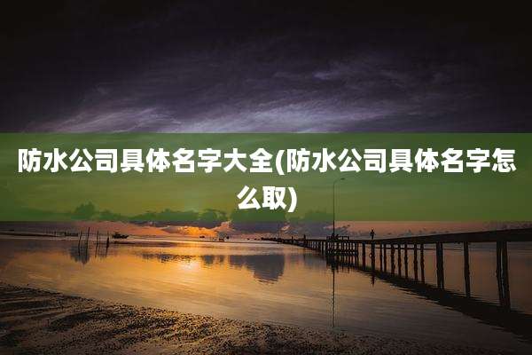 防水公司具体名字大全(防水公司具体名字怎么取)