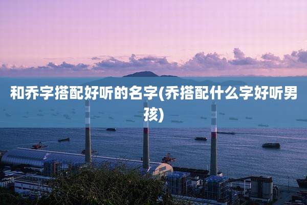 和乔字搭配好听的名字(乔搭配什么字好听男孩)