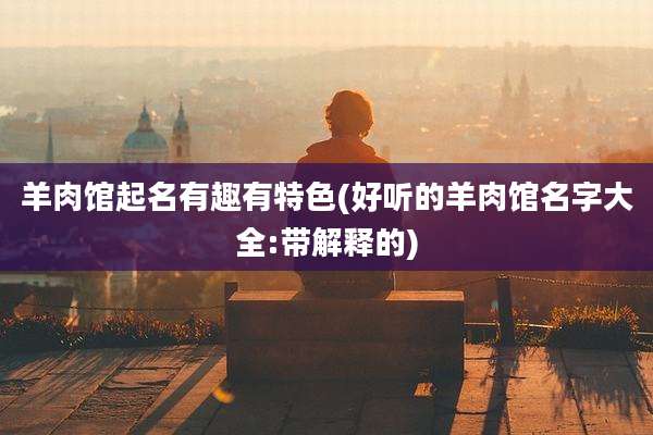 羊肉馆起名有趣有特色(好听的羊肉馆名字大全:带解释的)