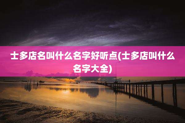 士多店名叫什么名字好听点(士多店叫什么名字大全)