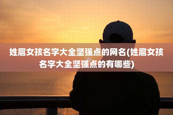 姓扈女孩名字大全坚强点的网名(姓扈女孩名字大全坚强点的有哪些)