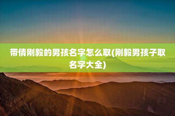 带倩刚毅的男孩名字怎么取(刚毅男孩子取名字大全)