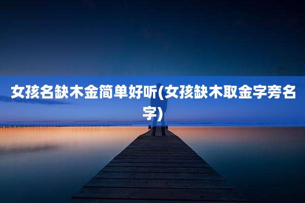 女孩名缺木金简单好听(女孩缺木取金字旁名字)
